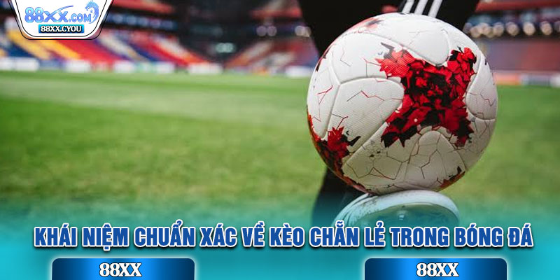 Khái niệm chuẩn xác về kèo Chẵn Lẻ trong bóng đá